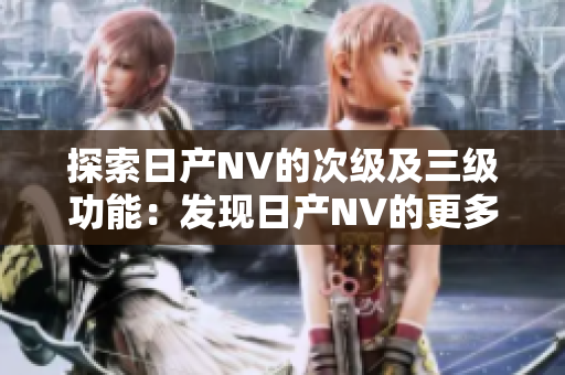 探索日產(chǎn)NV的次級及三級功能：發(fā)現(xiàn)日產(chǎn)NV的更多可能性