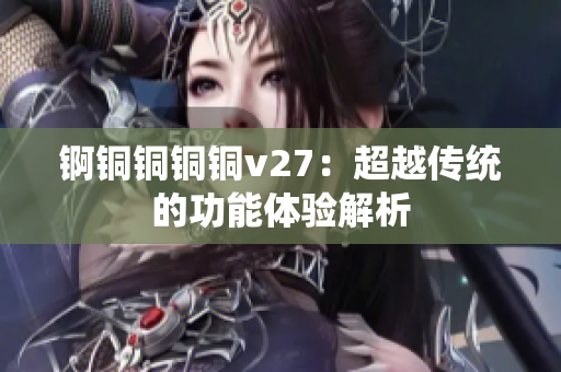 錒銅銅銅銅v27：超越傳統(tǒng)的功能體驗解析