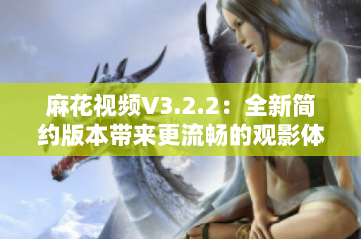 麻花視頻V3.2.2：全新簡約版本帶來更流暢的觀影體驗