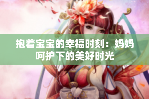 抱著寶寶的幸福時刻：媽媽呵護下的美好時光