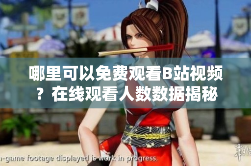 哪里可以免費觀看B站視頻？在線觀看人數(shù)數(shù)據(jù)揭秘