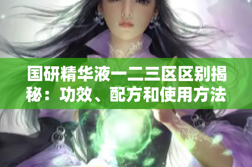 國研精華液一二三區(qū)區(qū)別揭秘：功效、配方和使用方法詳解