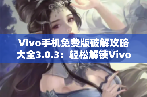 Vivo手機免費版破解攻略大全3.0.3：輕松解鎖Vivo手機限制