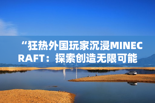 “狂熱外國玩家沉浸MINECRAFT：探索創(chuàng)造無限可能”