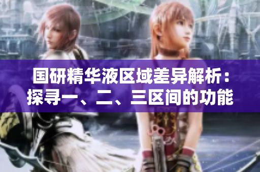 國研精華液區(qū)域差異解析:探尋一、二、三區(qū)間的功能特點(diǎn) 國研精華液區(qū)域差異解析:探尋一、二、三區(qū)間的功能特點(diǎn)