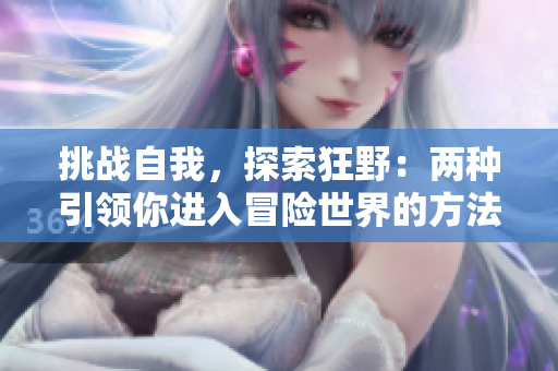 挑戰(zhàn)自我，探索狂野：兩種引領(lǐng)你進入冒險世界的方法