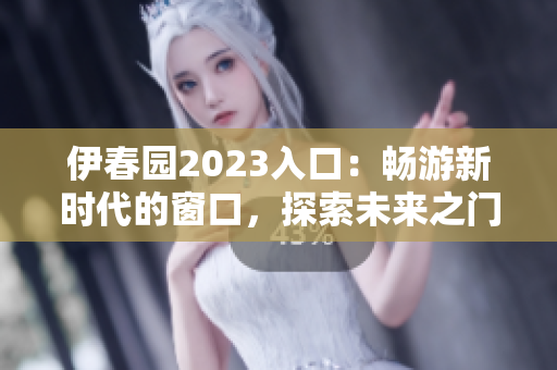 伊春園2023入口：暢游新時代的窗口，探索未來之門