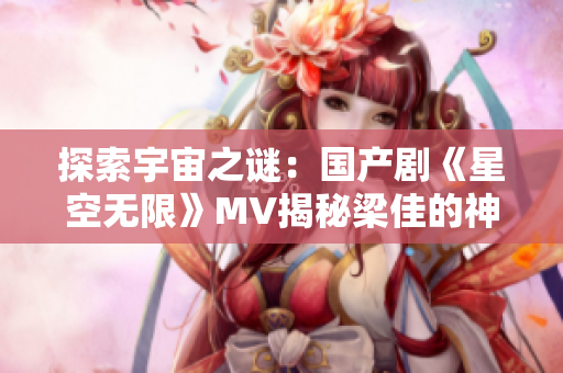 探索宇宙之謎：國(guó)產(chǎn)劇《星空無(wú)限》MV揭秘梁佳的神秘旅程