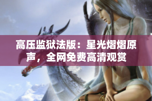 高壓監(jiān)獄法版：星光熠熠原聲，全網(wǎng)免費高清觀賞
