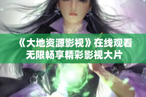 《大地資源影視》在線觀看 無限暢享精彩影視大片