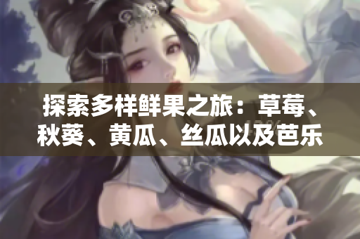 探索多樣鮮果之旅：草莓、秋葵、黃瓜、絲瓜以及芭樂，伴隨綠巨人賦予您別樣味覺體驗(yàn)