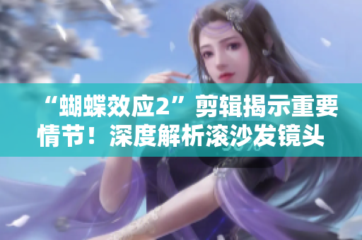 “蝴蝶效應(yīng)2”剪輯揭示重要情節(jié)！深度解析滾沙發(fā)鏡頭再現(xiàn)