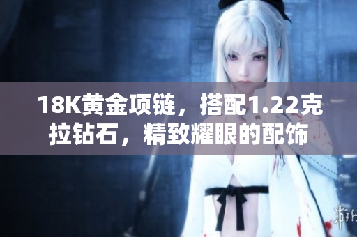 18K黃金項(xiàng)鏈，搭配1.22克拉鉆石，精致耀眼的配飾