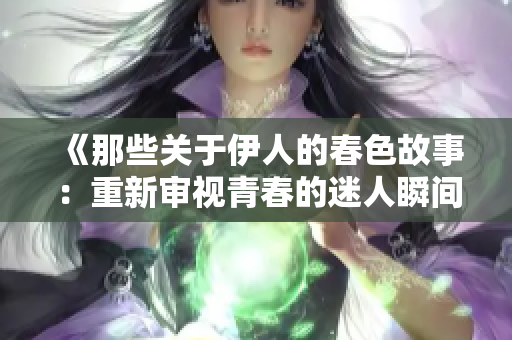 《那些關(guān)于伊人的春色故事：重新審視青春的迷人瞬間》