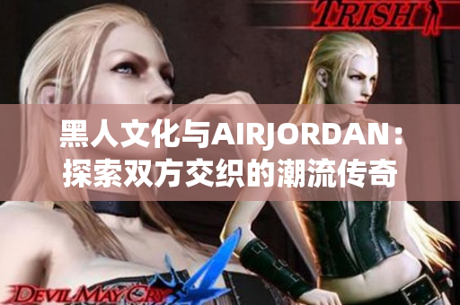 黑人文化與AIRJORDAN：探索雙方交織的潮流傳奇