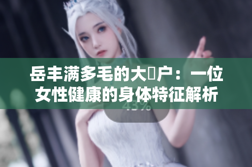 岳豐滿多毛的大隂戶：一位女性健康的身體特征解析