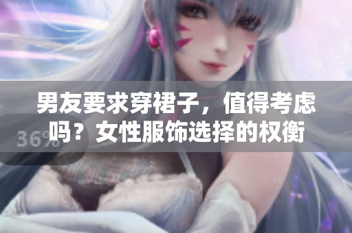 男友要求穿裙子，值得考慮嗎？女性服飾選擇的權(quán)衡