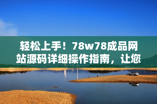 輕松上手！78w78成品網(wǎng)站源碼詳細(xì)操作指南，讓您快速搭建個(gè)性化網(wǎng)站