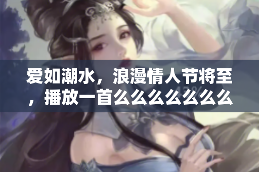 愛如潮水，浪漫情人節(jié)將至，播放一首么么么么么么么么的音樂讓愛意洋溢，讓你的心為之蕩漾！