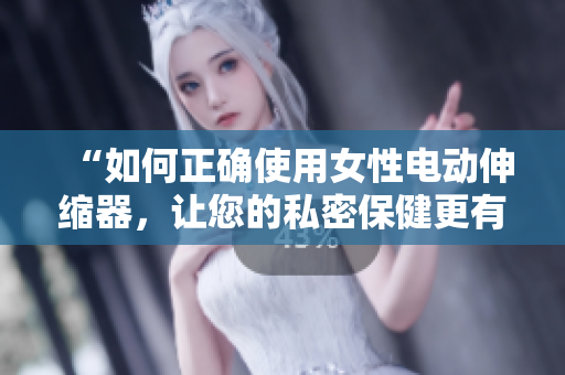 “如何正確使用女性電動(dòng)伸縮器，讓您的私密保健更有效？”
