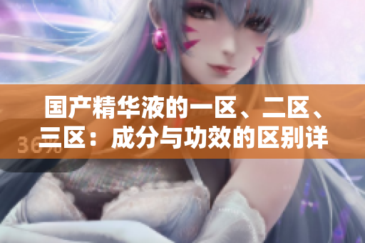 國產(chǎn)精華液的一區(qū)、二區(qū)、三區(qū)：成分與功效的區(qū)別詳解