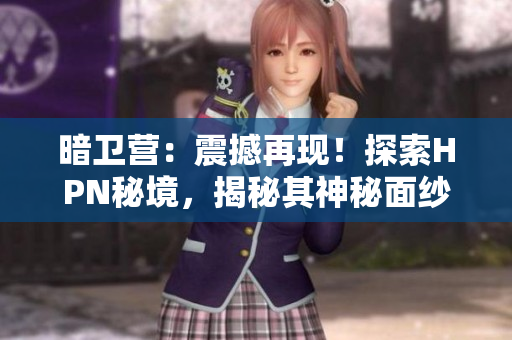 暗衛(wèi)營：震撼再現(xiàn)！探索HPN秘境，揭秘其神秘面紗