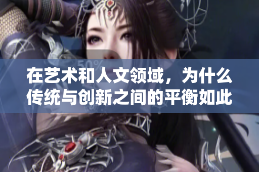 在藝術(shù)和人文領(lǐng)域，為什么傳統(tǒng)與創(chuàng)新之間的平衡如此重要？