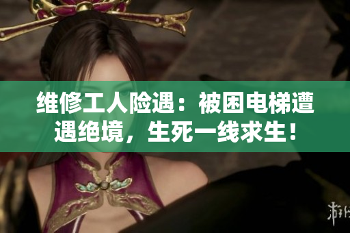 維修工人險(xiǎn)遇：被困電梯遭遇絕境，生死一線求生！