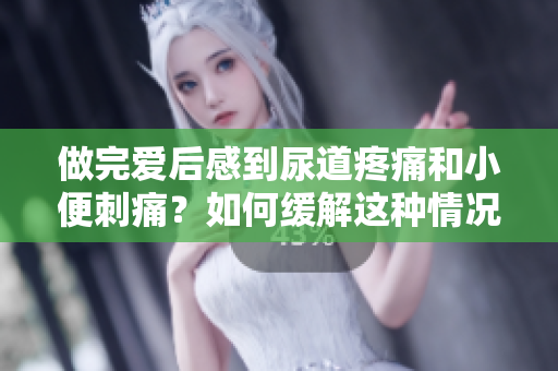 做完愛后感到尿道疼痛和小便刺痛？如何緩解這種情況？