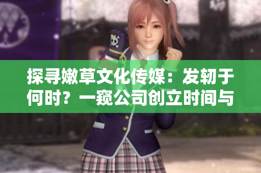 探尋嫩草文化傳媒：發(fā)軔于何時(shí)？一窺公司創(chuàng)立時(shí)間與發(fā)展歷程