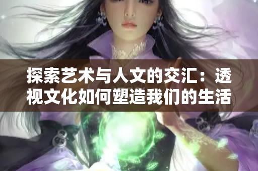 探索藝術(shù)與人文的交匯：透視文化如何塑造我們的生活和世界觀