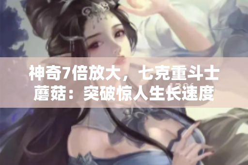 神奇7倍放大，七克重斗士蘑菇：突破驚人生長速度