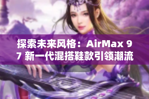 探索未來(lái)風(fēng)格：AirMax 97 新一代混搭鞋款引領(lǐng)潮流
