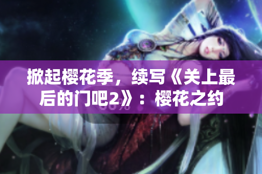 掀起櫻花季，續(xù)寫《關(guān)上最后的門吧2》：櫻花之約