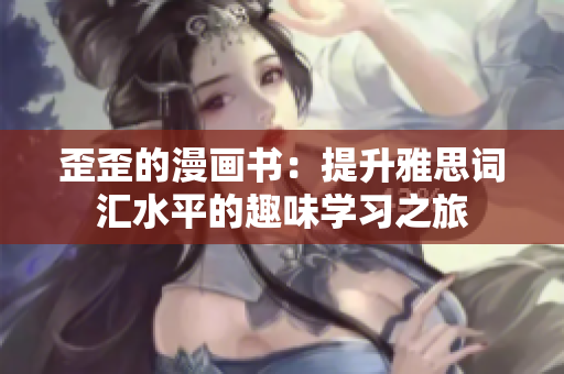 歪歪的漫畫書：提升雅思詞匯水平的趣味學(xué)習(xí)之旅