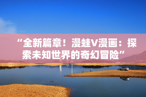 “全新篇章！漫蛙V漫畫(huà)：探索未知世界的奇幻冒險(xiǎn)”