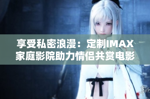 享受私密浪漫：定制IMAX家庭影院助力情侶共賞電影