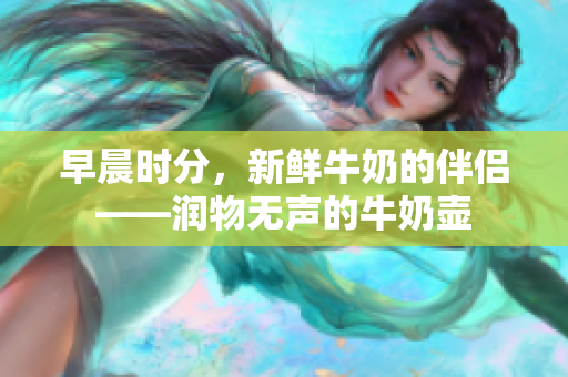 早晨時(shí)分，新鮮牛奶的伴侶——潤(rùn)物無(wú)聲的牛奶壺