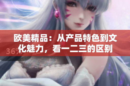 歐美精品：從產(chǎn)品特色到文化魅力，看一二三的區(qū)別