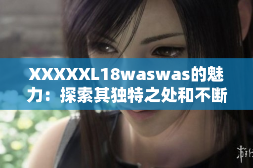 XXXXXL18waswas的魅力：探索其獨(dú)特之處和不斷創(chuàng)新的魔力