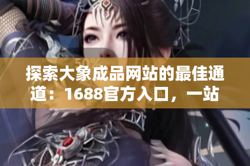 探索大象成品網(wǎng)站的最佳通道：1688官方入口，一站式解決您的采購(gòu)需求！