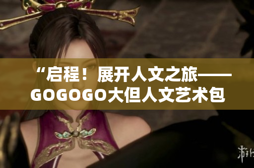 “啟程！展開(kāi)人文之旅——GOGOGO大但人文藝術(shù)包，開(kāi)啟心靈之旅”