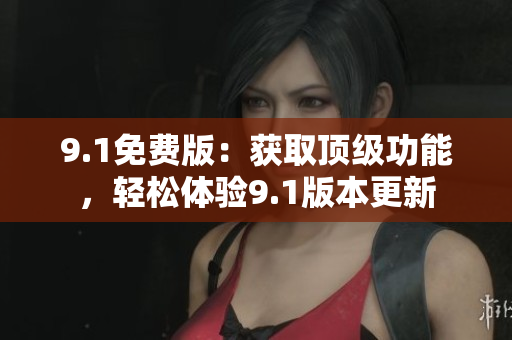 9.1免費(fèi)版：獲取頂級(jí)功能，輕松體驗(yàn)9.1版本更新