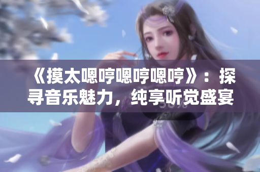 《摸太嗯哼嗯哼嗯哼》：探尋音樂魅力，純享聽覺盛宴