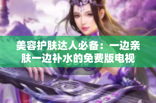 美容護膚達人必備：一邊親膚一邊補水的免費版電視
