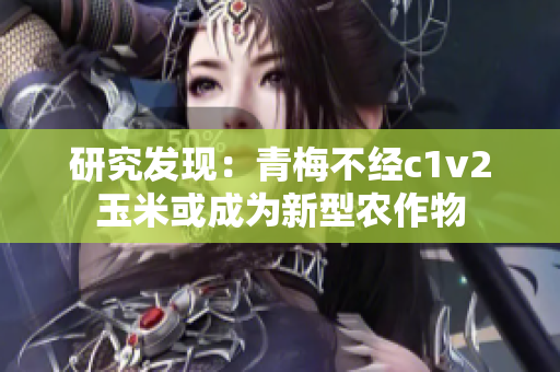 研究發(fā)現(xiàn)：青梅不經(jīng)c1v2玉米或成為新型農作物