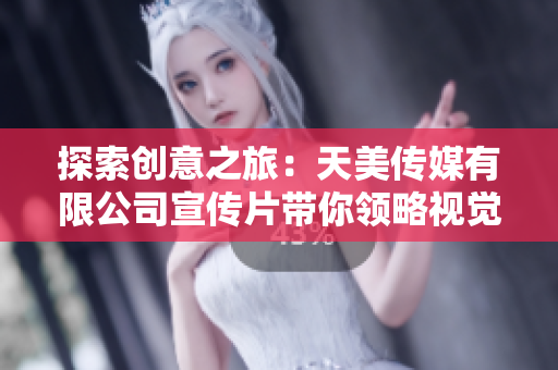 探索創(chuàng)意之旅：天美傳媒有限公司宣傳片帶你領(lǐng)略視覺(jué)奇跡