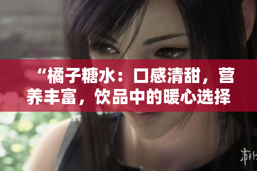 “橘子糖水：口感清甜，營(yíng)養(yǎng)豐富，飲品中的暖心選擇！”
