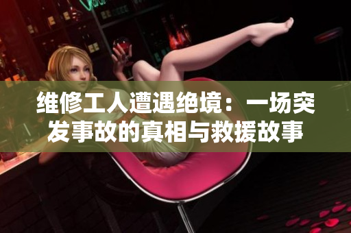 維修工人遭遇絕境：一場(chǎng)突發(fā)事故的真相與救援故事
