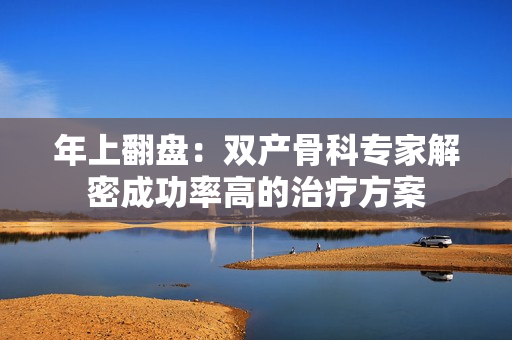 年上翻盤：雙產(chǎn)骨科專家解密成功率高的治療方案